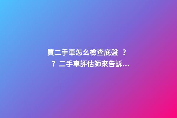 買二手車怎么檢查底盤？？二手車評估師來告訴你！